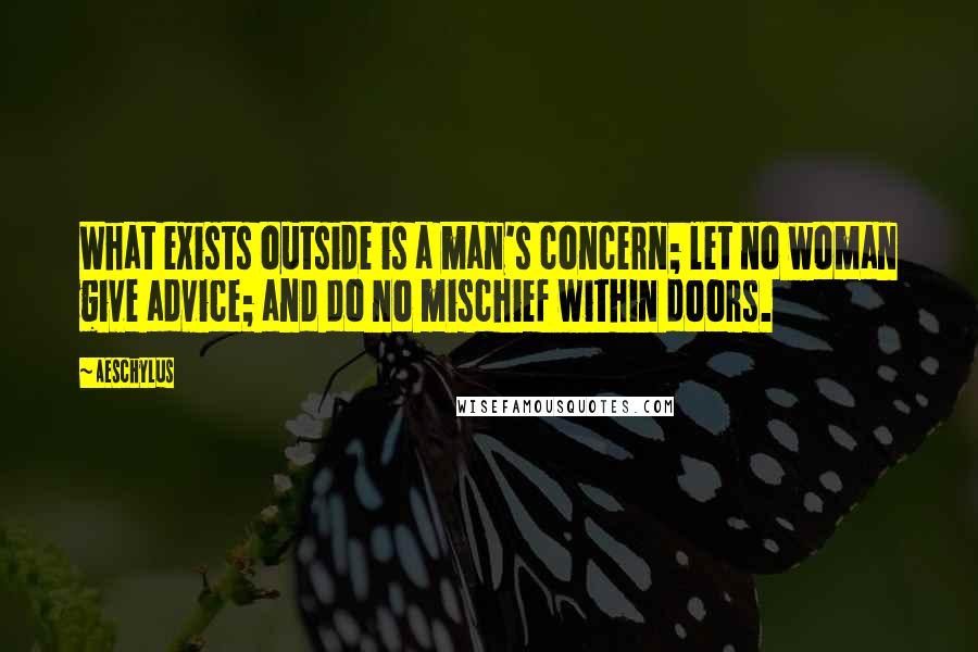 Aeschylus quotes: What exists outside is a man's concern; let no woman give advice; and do no mischief within doors.