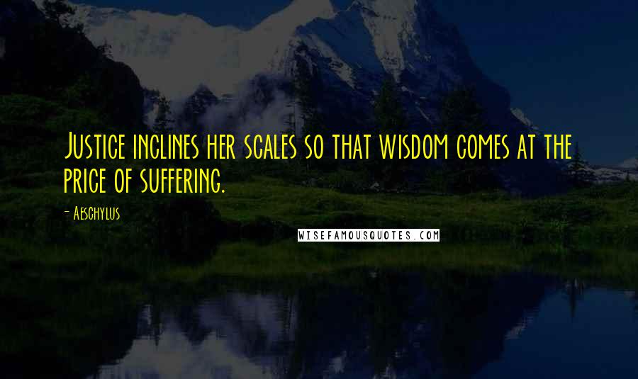 Aeschylus quotes: Justice inclines her scales so that wisdom comes at the price of suffering.