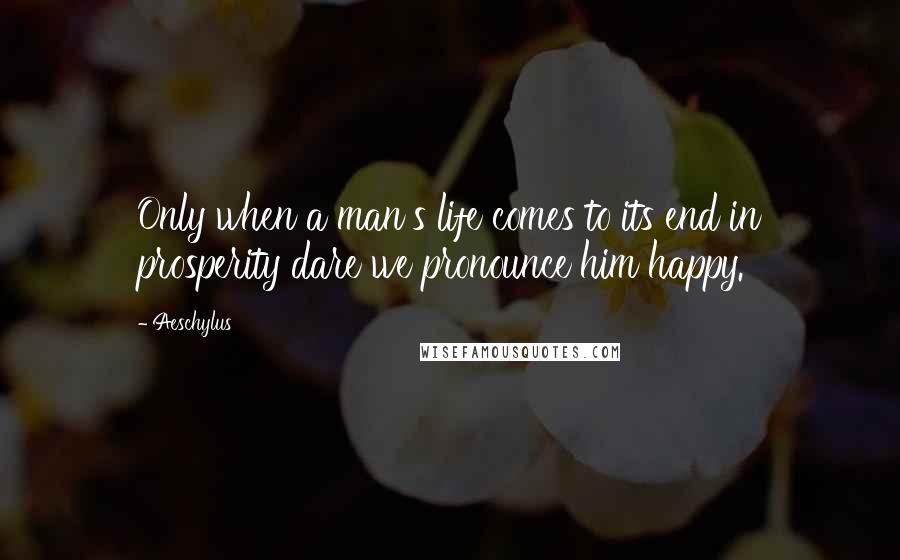 Aeschylus quotes: Only when a man's life comes to its end in prosperity dare we pronounce him happy.