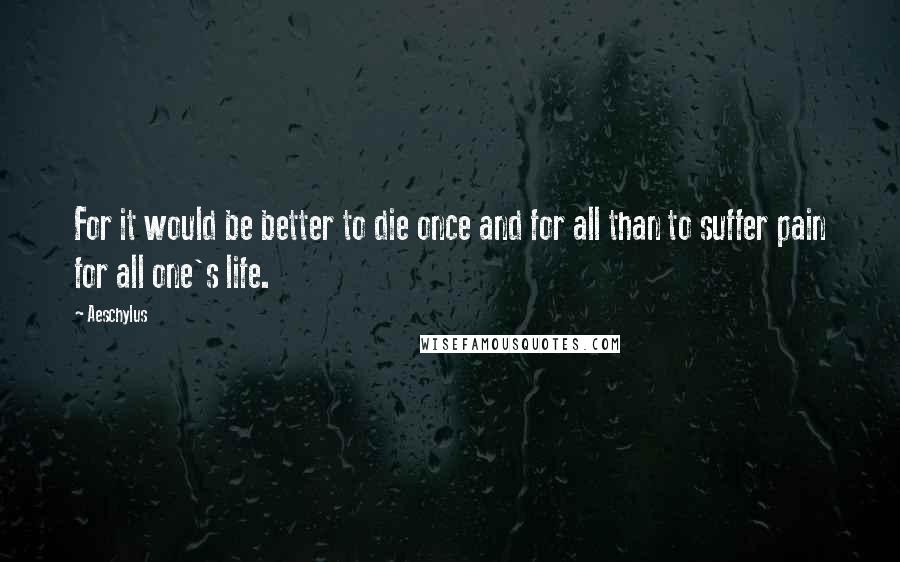 Aeschylus quotes: For it would be better to die once and for all than to suffer pain for all one's life.