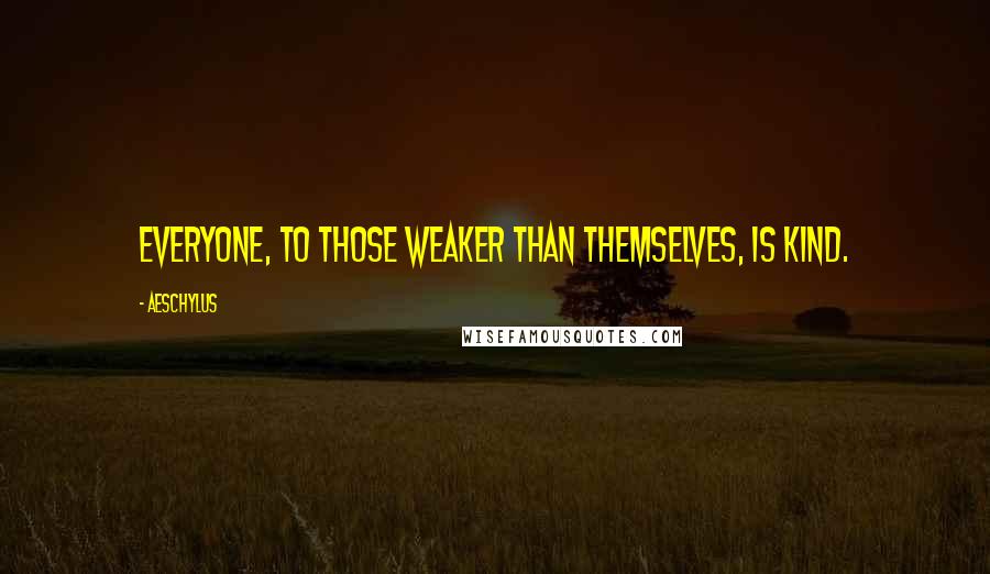 Aeschylus quotes: Everyone, to those weaker than themselves, is kind.