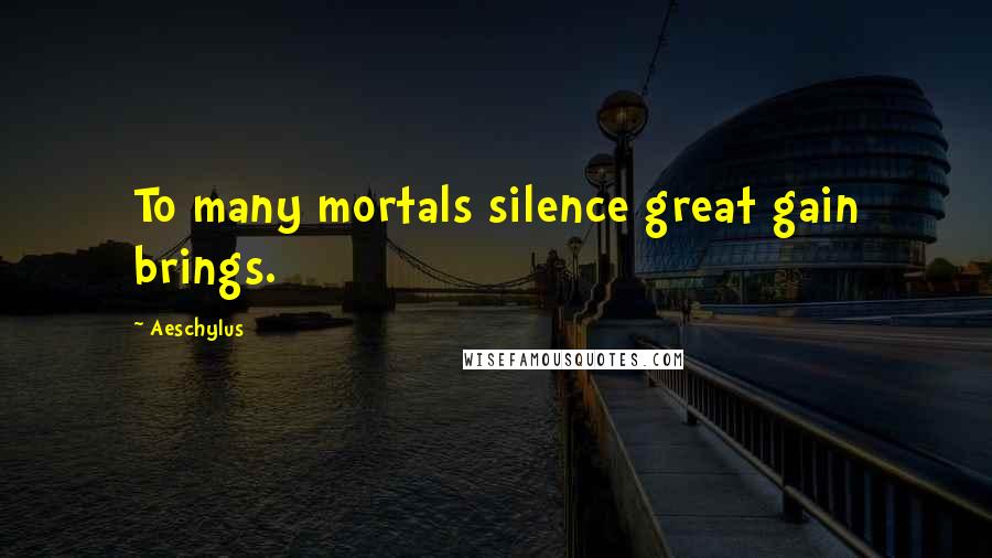 Aeschylus quotes: To many mortals silence great gain brings.