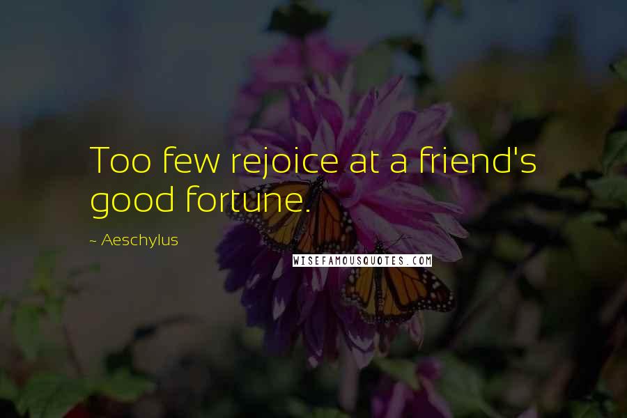 Aeschylus quotes: Too few rejoice at a friend's good fortune.