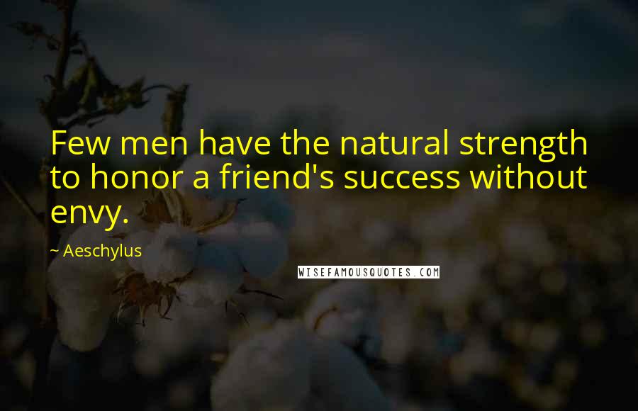Aeschylus quotes: Few men have the natural strength to honor a friend's success without envy.
