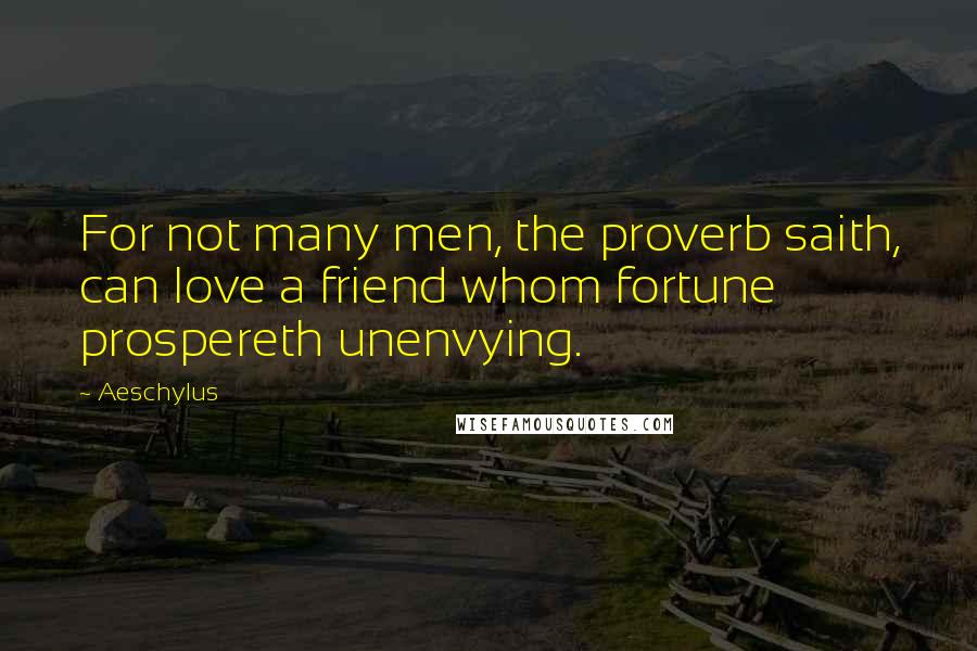 Aeschylus quotes: For not many men, the proverb saith, can love a friend whom fortune prospereth unenvying.