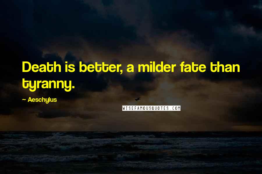 Aeschylus quotes: Death is better, a milder fate than tyranny.