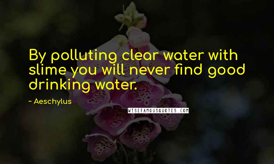 Aeschylus quotes: By polluting clear water with slime you will never find good drinking water.