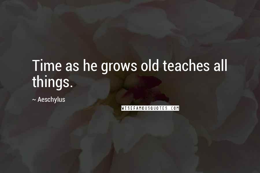 Aeschylus quotes: Time as he grows old teaches all things.