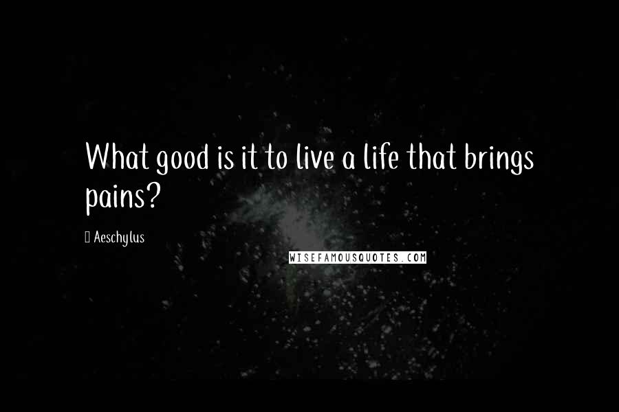 Aeschylus quotes: What good is it to live a life that brings pains?