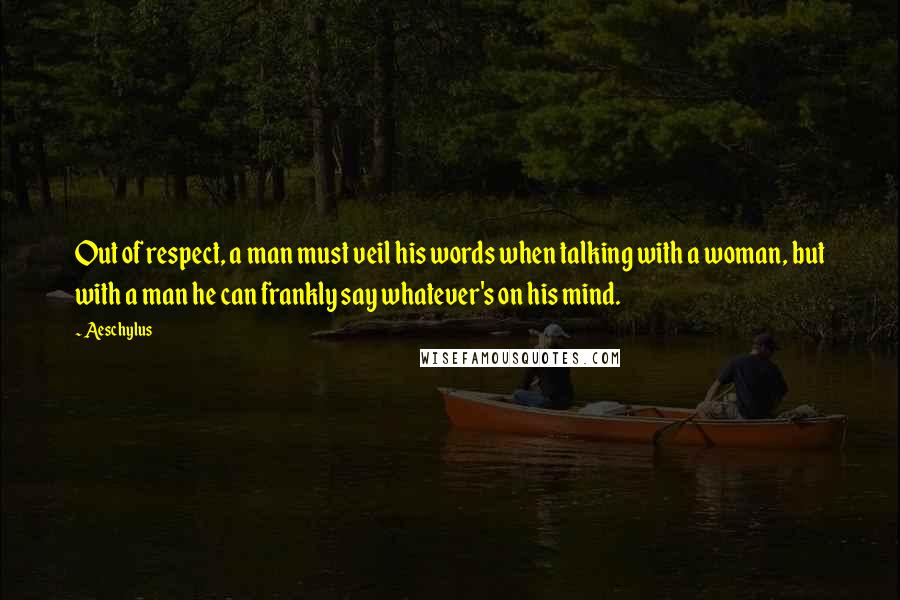 Aeschylus quotes: Out of respect, a man must veil his words when talking with a woman, but with a man he can frankly say whatever's on his mind.
