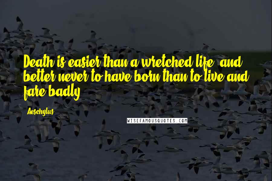 Aeschylus quotes: Death is easier than a wretched life; and better never to have born than to live and fare badly.