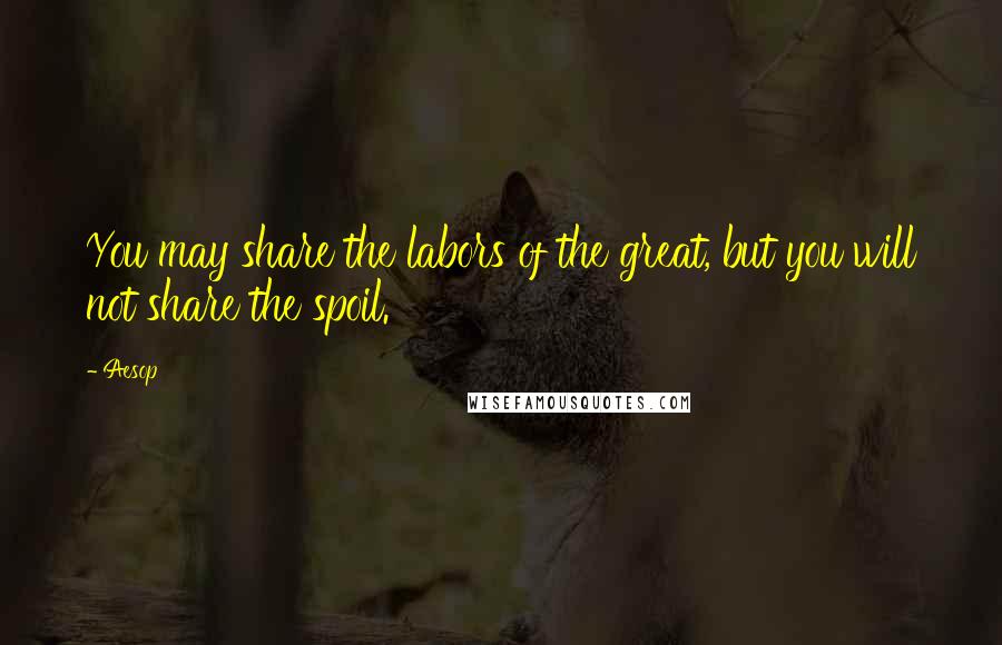 Aesop quotes: You may share the labors of the great, but you will not share the spoil.