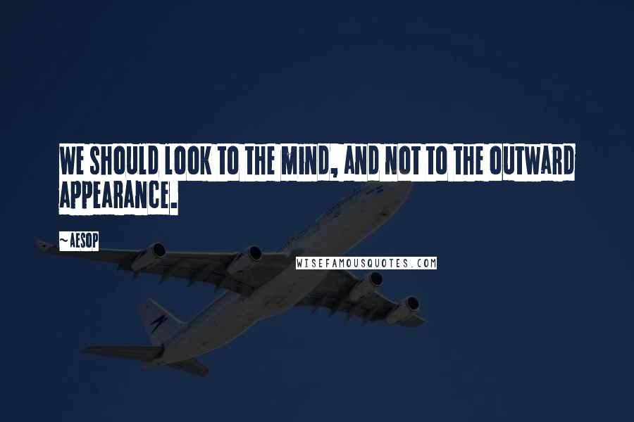 Aesop quotes: We should look to the mind, and not to the outward appearance.