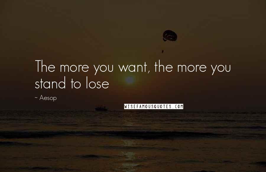 Aesop quotes: The more you want, the more you stand to lose