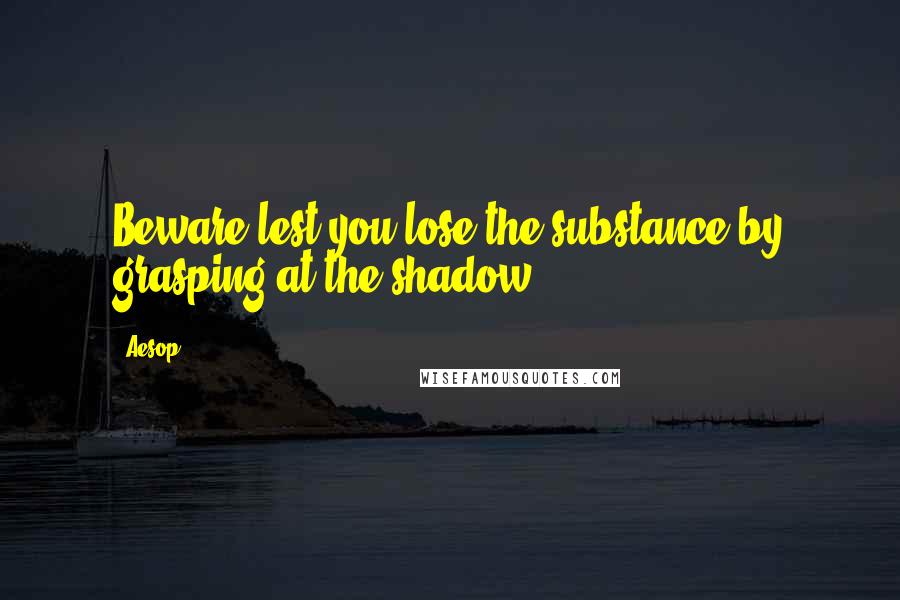 Aesop quotes: Beware lest you lose the substance by grasping at the shadow.