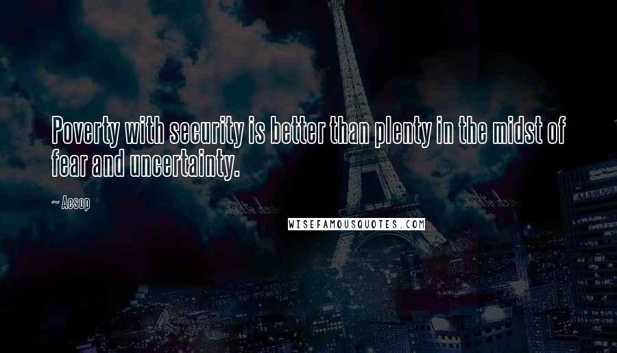 Aesop quotes: Poverty with security is better than plenty in the midst of fear and uncertainty.