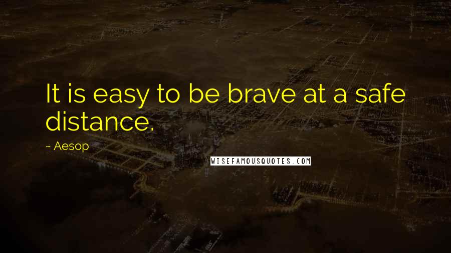 Aesop quotes: It is easy to be brave at a safe distance.