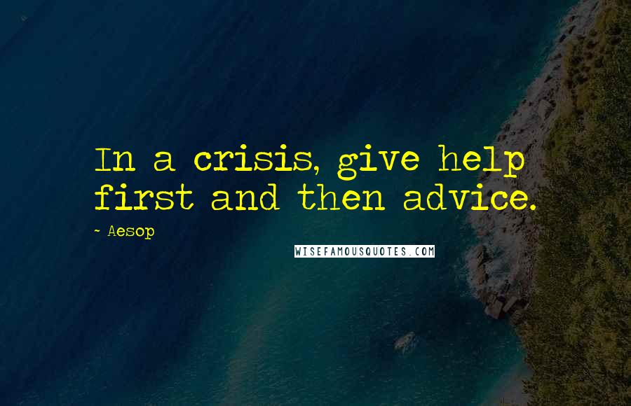 Aesop quotes: In a crisis, give help first and then advice.