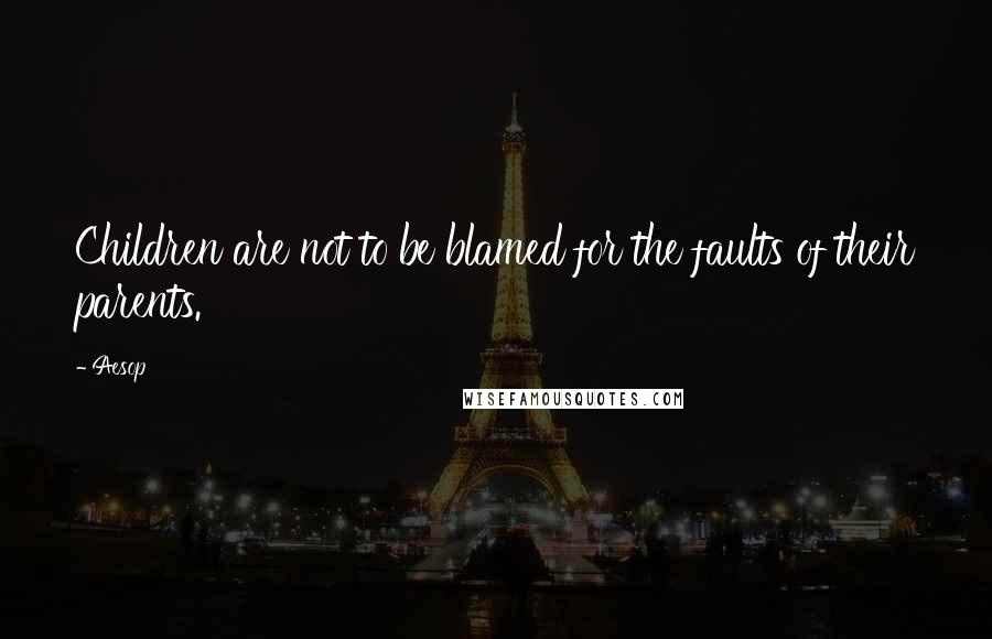 Aesop quotes: Children are not to be blamed for the faults of their parents.