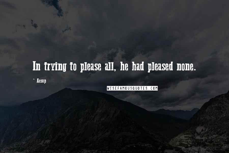 Aesop quotes: In trying to please all, he had pleased none.