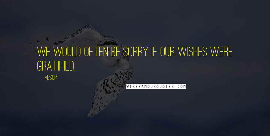 Aesop quotes: We would often be sorry if our wishes were gratified.