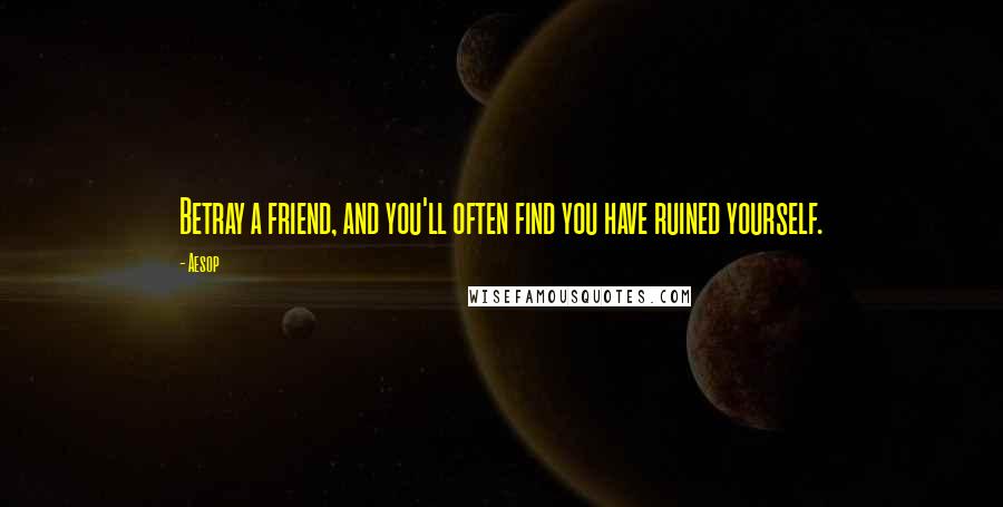 Aesop quotes: Betray a friend, and you'll often find you have ruined yourself.