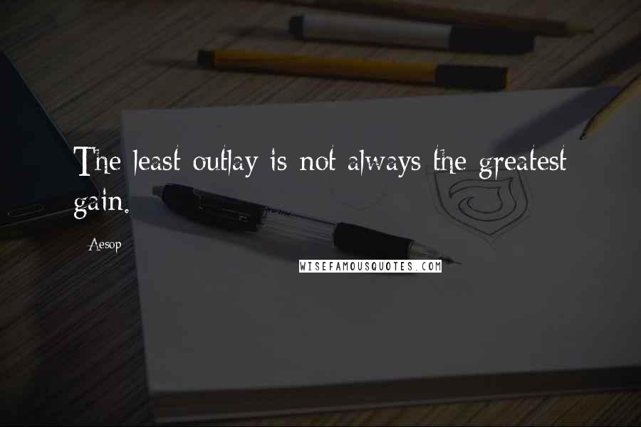 Aesop quotes: The least outlay is not always the greatest gain.