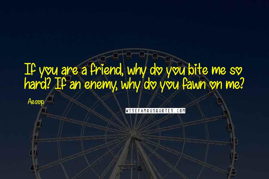 Aesop quotes: If you are a friend, why do you bite me so hard? If an enemy, why do you fawn on me?