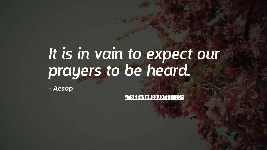 Aesop quotes: It is in vain to expect our prayers to be heard.