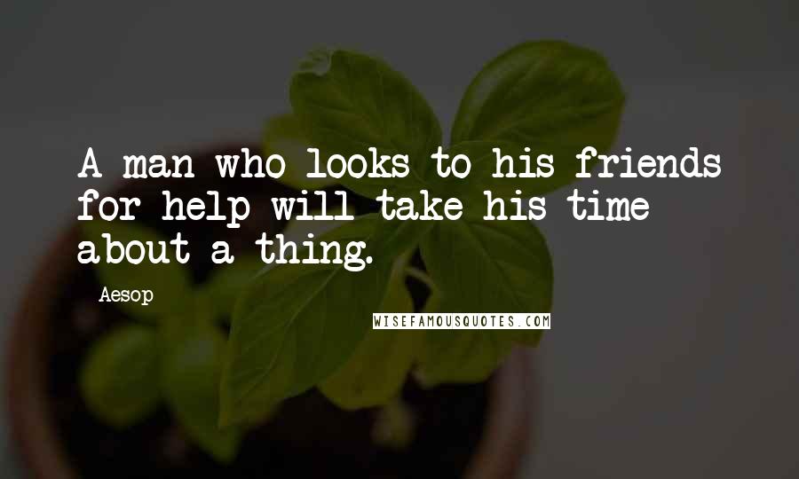 Aesop quotes: A man who looks to his friends for help will take his time about a thing.