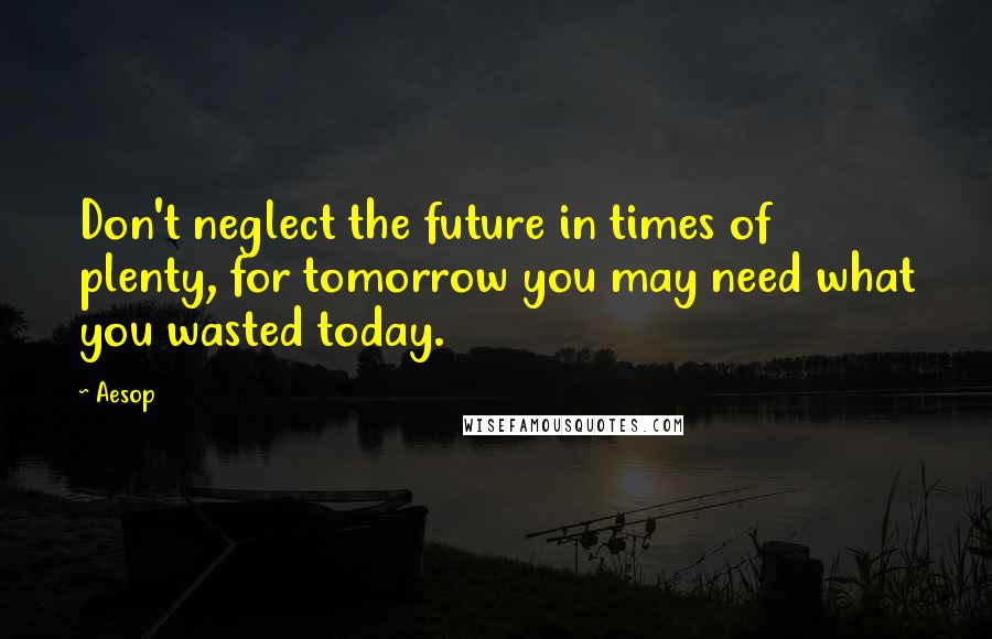 Aesop quotes: Don't neglect the future in times of plenty, for tomorrow you may need what you wasted today.