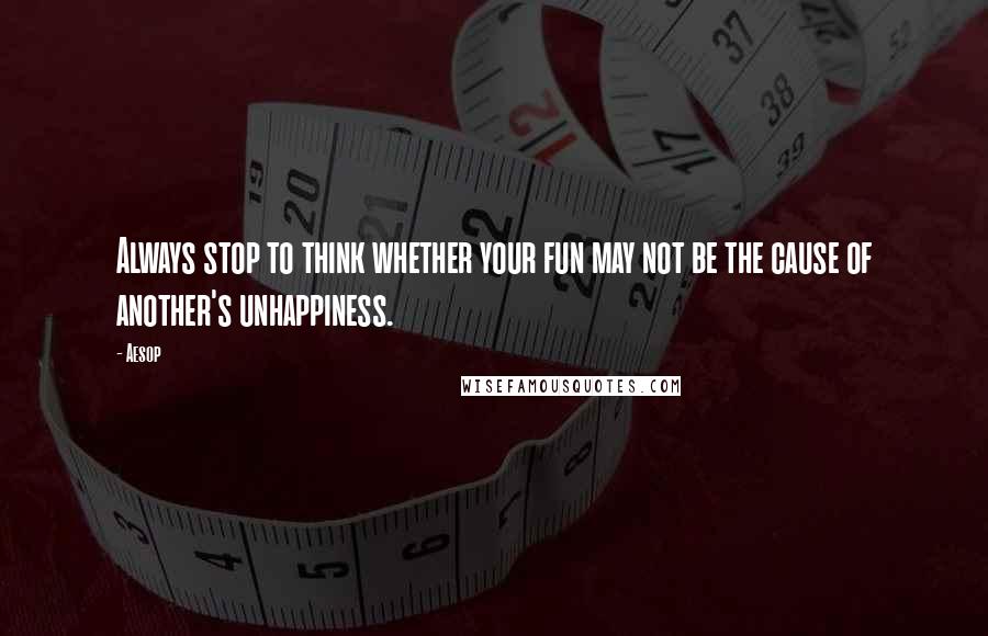 Aesop quotes: Always stop to think whether your fun may not be the cause of another's unhappiness.