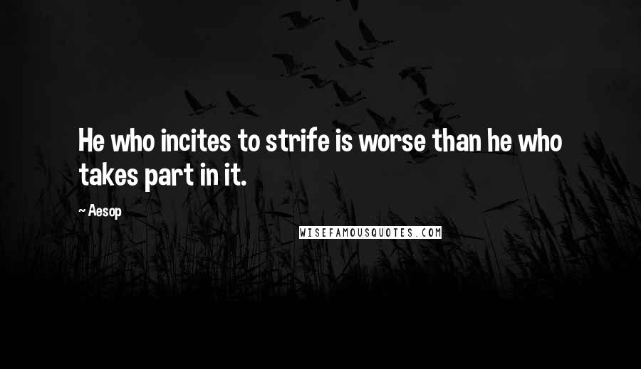 Aesop quotes: He who incites to strife is worse than he who takes part in it.