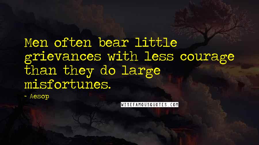 Aesop quotes: Men often bear little grievances with less courage than they do large misfortunes.