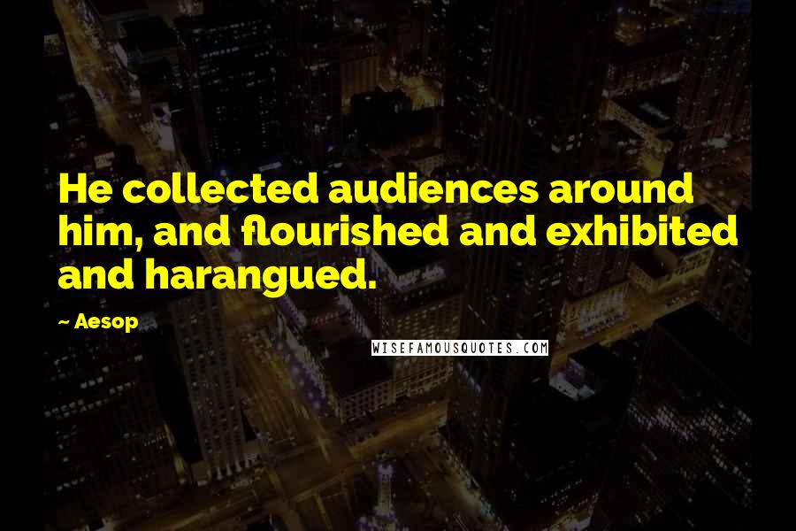 Aesop quotes: He collected audiences around him, and flourished and exhibited and harangued.