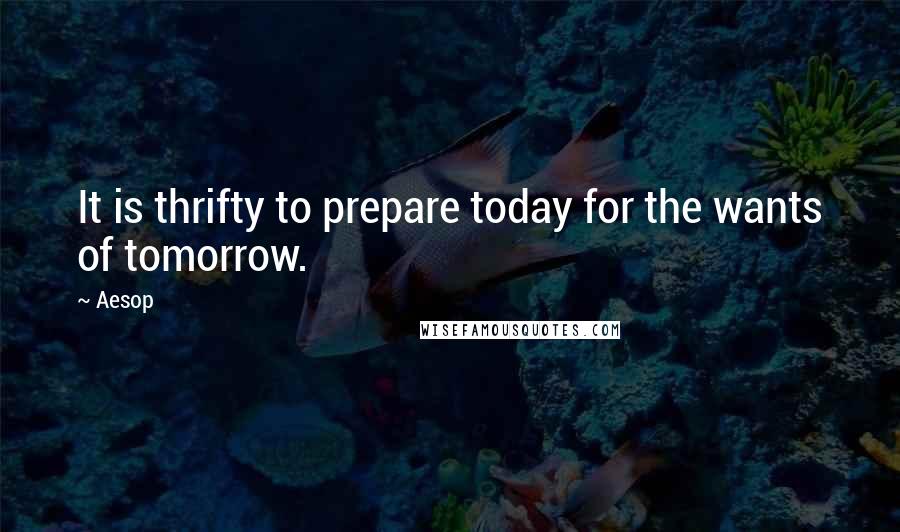 Aesop quotes: It is thrifty to prepare today for the wants of tomorrow.