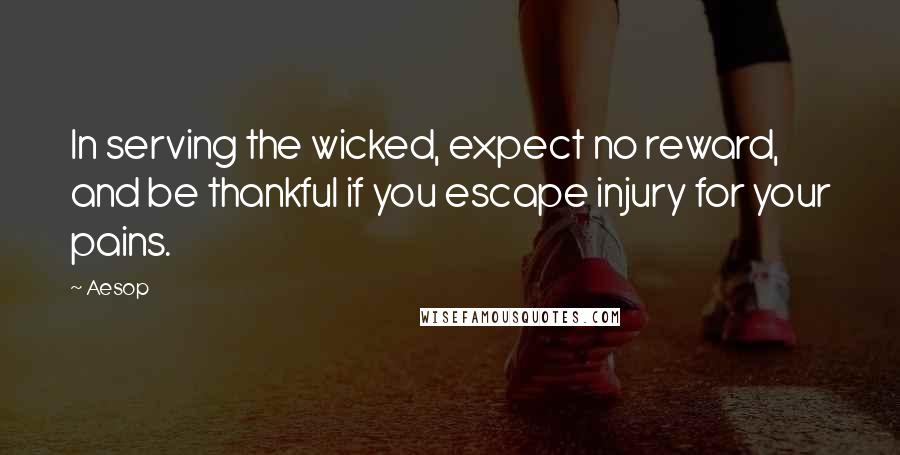 Aesop quotes: In serving the wicked, expect no reward, and be thankful if you escape injury for your pains.