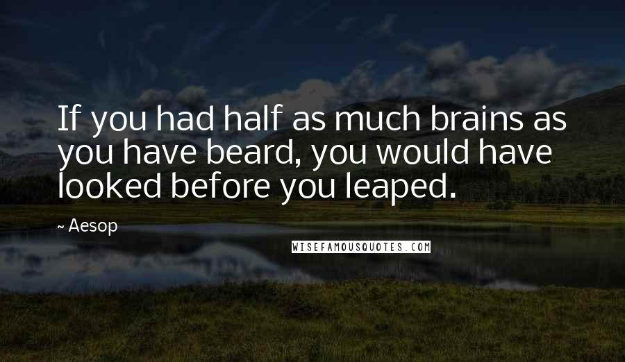 Aesop quotes: If you had half as much brains as you have beard, you would have looked before you leaped.