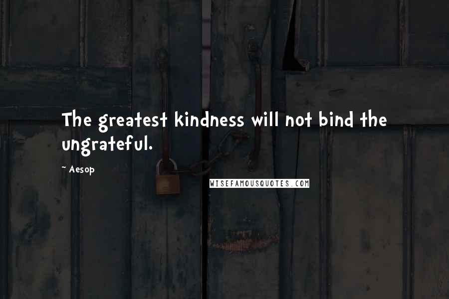 Aesop quotes: The greatest kindness will not bind the ungrateful.