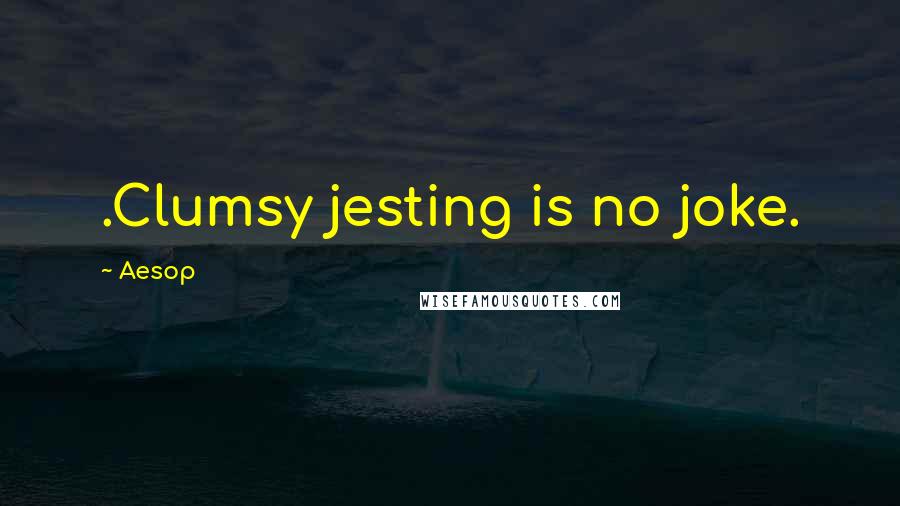 Aesop quotes: .Clumsy jesting is no joke.