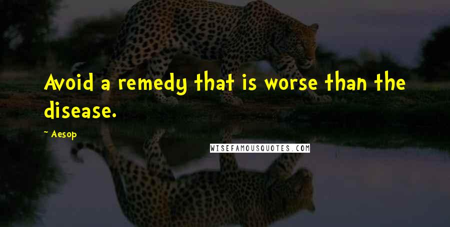 Aesop quotes: Avoid a remedy that is worse than the disease.