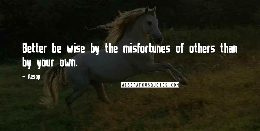 Aesop quotes: Better be wise by the misfortunes of others than by your own.