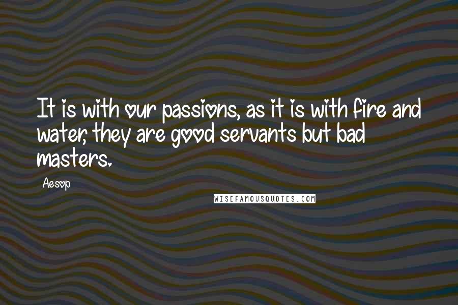 Aesop quotes: It is with our passions, as it is with fire and water, they are good servants but bad masters.
