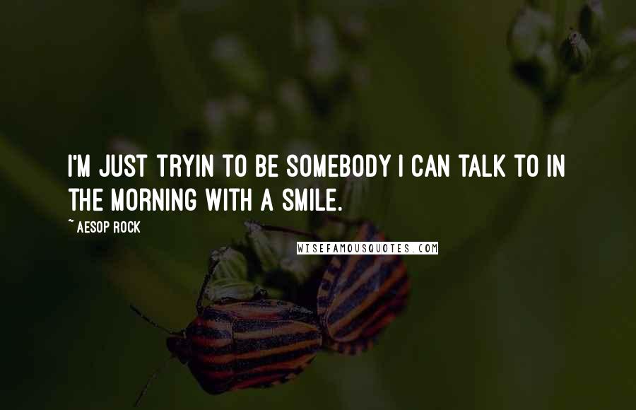 Aesop Rock quotes: I'm just tryin to be somebody I can talk to in the morning with a smile.