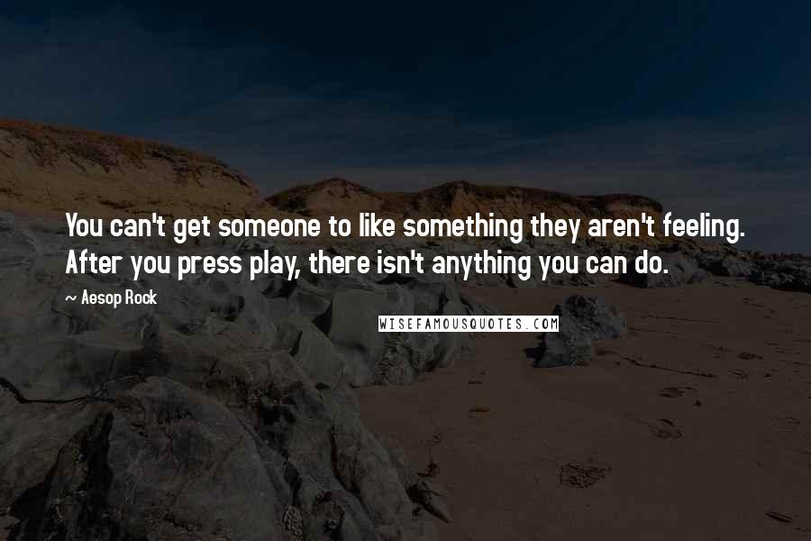 Aesop Rock quotes: You can't get someone to like something they aren't feeling. After you press play, there isn't anything you can do. Aesop Rock quotes: You can't get someone to like something they aren't feeling. After you press play, there isn't anything you can do.