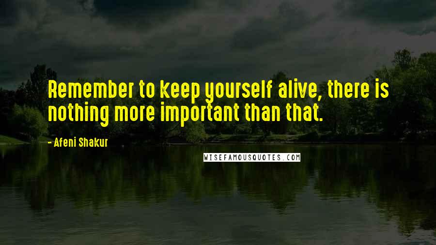 Afeni Shakur quotes: Remember to keep yourself alive, there is nothing more important than that.