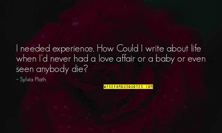 Affair Quotes By Sylvia Plath: I needed experience. How Could I write about Affair Quotes By Sylvia Plath: I needed experience. How Could I write about