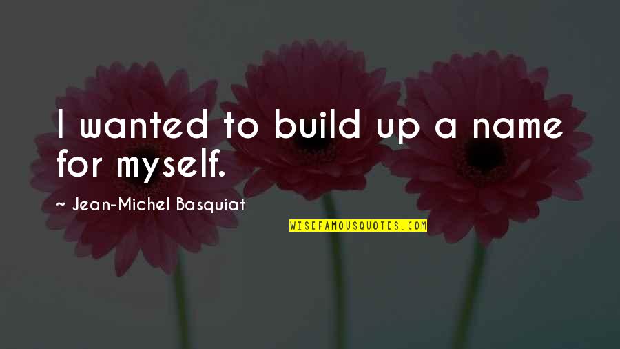 Affected By Cancer Quotes By Jean-Michel Basquiat: I wanted to build up a name for