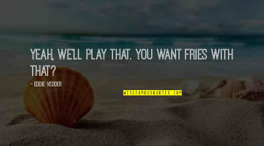 Affectibus Quotes By Eddie Vedder: Yeah, we'll play that. You want fries with