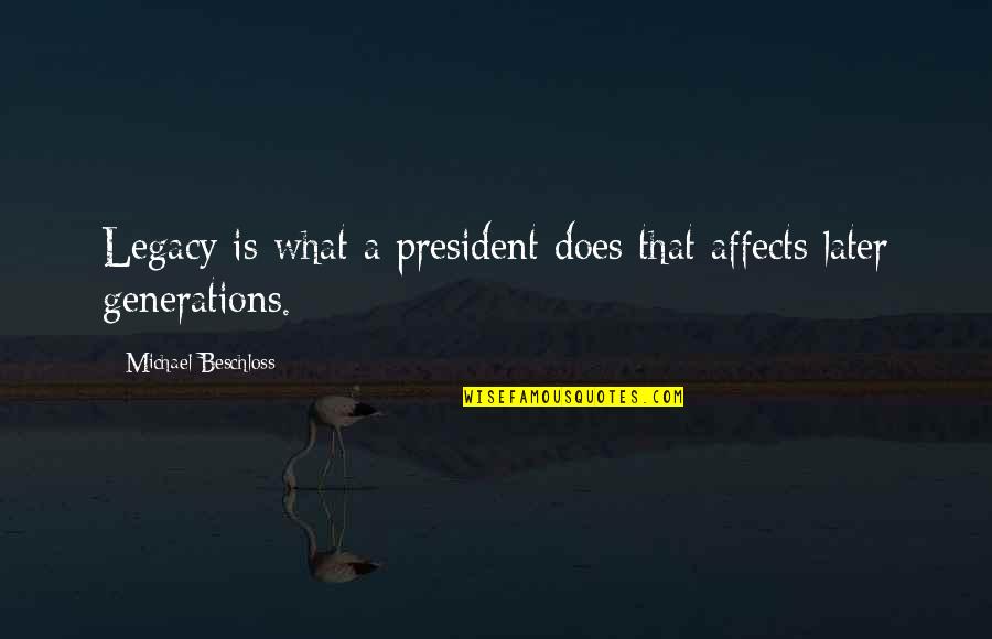 Affects Quotes By Michael Beschloss: Legacy is what a president does that affects